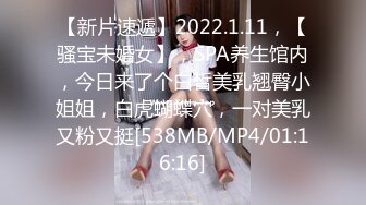 【新片速遞】2022.1.11，【骚宝未婚女】，SPA养生馆内，今日来了个白皙美乳翘臀小姐姐，白虎蝴蝶穴，一对美乳又粉又挺[538MB/MP4/01:16:16]