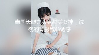 泰国长腿九头身甜美女神，洗碗的背影致命诱惑