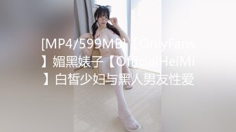 [MP4/599MB]【OnlyFans】媚黑婊子【OfficialHeiMi】白皙少妇与黑人男友性爱