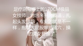 足疗店勾搭上的170CM极品女技师，约出来开房操逼，扎起头发舔JB，专业的就是不一样，抱着大屁股爆插骚穴，操的美女舒服了