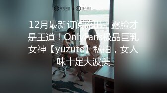 12月最新订阅流出，露脸才是王道！OnlyFans极品巨乳女神【yuzuto】私拍，女人味十足大波美