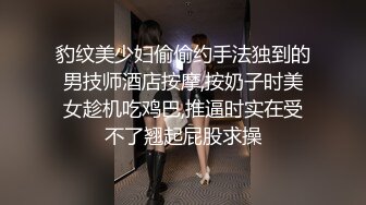 豹纹美少妇偷偷约手法独到的男技师酒店按摩,按奶子时美女趁机吃鸡巴,推逼时实在受不了翘起屁股求操