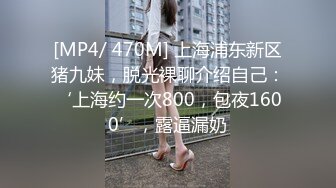 [MP4/ 470M] 上海浦东新区猪九妹，脱光裸聊介绍自己：‘上海约一次800，包夜1600’，露逼漏奶