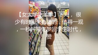 【女大学生羊羊】下海， 很少有时间来直播的，值得一观，一秒钟带你梦回学生时代，赞