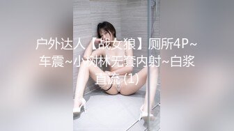 户外达人【战女狼】厕所4P~车震~小树林无套内射~白浆直流 (1)