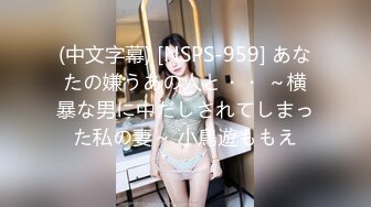 (中文字幕) [NSPS-959] あなたの嫌うあの人と・・ ～横暴な男に中だしされてしまった私の妻～ 小鳥遊ももえ