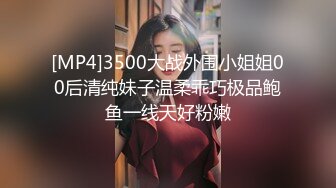 [MP4]3500大战外围小姐姐00后清纯妹子温柔乖巧极品鲍鱼一线天好粉嫩