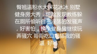 臀翘逼粉水大探花冰冰 别墅健身房大秀，惊险发现教练躲在厕所偷听自己淫荡的发骚声，好害怕，换个健身房继续玩弄骚穴 哥哥吃口奶舔我的骚逼  好吗