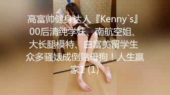 高富帅健身达人『Kenny`s』00后清纯学妹、南航空姐、大长腿模特、白富美留学生 众多骚婊成倒贴母狗！人生赢家1 (1)