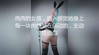 肉肉的女孩，后入感觉她身上每一块肉都是在抖动的，主动性也强