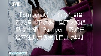 【Stripchat】“有没有哥哥帮我擦一下水水”国产大奶轻熟女主播「Pamper」假鸡巴通穴还要用跳蛋【自压水印】