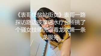 《表哥扶贫站街女》表哥一路探访路边按摩店水疗会所挑了个骚女技师洗浴毒龙吹箫一条龙服务