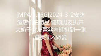 [MP4/1.76G]2024-3-2安防酒店偷拍精品 健硕男友扒开大奶子女友蕾丝内裤扒到一侧直接插入做爱