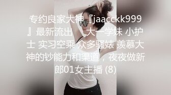 专约良家大神『jaacckk999』最新流出❤️大一学妹 小护士 实习空乘 众多骚婊 羡慕大神的钞能力和渠道，夜夜做新郎01女主播 (8)