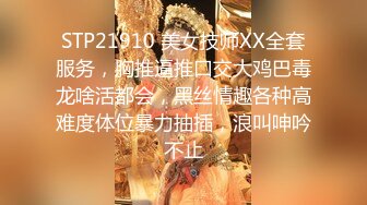 STP21910 美女技师XX全套服务，胸推逼推口交大鸡巴毒龙啥活都会，黑丝情趣各种高难度体位暴力抽插，浪叫呻吟不止