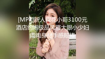 [MP4]新人探花小哥3100元酒店约炮极品风骚大眼小少妇肉肉身材手感贼棒