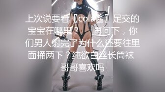 上次说要看〖cola酱〗足交的宝宝在哪里？❤️再问下，你们男人射完了为什么还要往里面捅两下？纯欲白丝长筒袜 哥哥喜欢吗