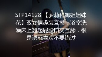 STP14128 【萝莉和御姐姐妹花】双女情趣装互摸，浴室洗澡床上翘起屁股口交互舔，很是诱惑喜欢不要错过