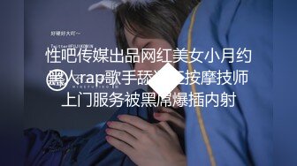 性吧传媒出品网红美女小月约黑人rap歌手舔逼王按摩技师上门服务被黑屌爆插内射