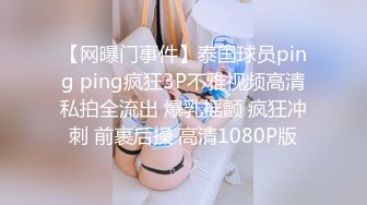 【网曝门事件】泰国球员ping ping疯狂3P不雅视频高清私拍全流出 爆乳摇颤 疯狂冲刺 前裹后操 高清1080P版