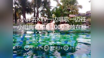 -小胖去KTV一边唱歌一边往小组胸罩里塞1000就放在腿上啪啪