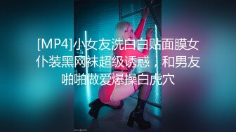 [MP4]小女友洗白白贴面膜女仆装黑网袜超级诱惑，和男友啪啪做爱爆操白虎穴