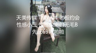 天美传媒 TMW04 老板约会性感小三 性感白嫩的无毛B 先玩69再啪啪