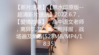 【新片速遞】【無水印原版--超清新片速遞】2022.6.7，【爱情故事】，高中语文老师，离异饥渴，第二炮拜服，战场遍及角落[528MB/MP4/18:35]