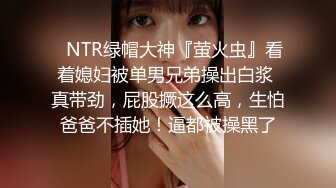 ✿NTR绿帽大神『萤火虫』看着媳妇被单男兄弟操出白浆 真带劲，屁股撅这么高，生怕爸爸不插她！逼都被操黑了