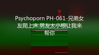 Psychoporn PH-061-兄弟女友爬上床.男友太小根让我来帮你