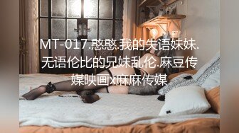 MT-017.憨憨.我的失语妹妹.无语伦比的兄妹乱伦.麻豆传媒映画x麻麻传媒