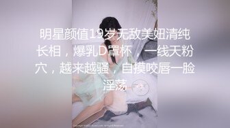 明星颜值19岁无敌美妞清纯长相，爆乳D罩杯，一线天粉穴，越来越骚，自摸咬唇一脸淫荡