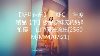 【新片速遞】  ✅KFC✅⭐年度精品【下】极品学妹无内贴B拍摄❤️白色爱液流出[2560M/MP4/07:21]