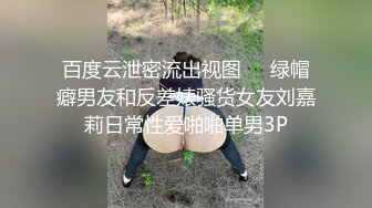 百度云泄密流出视图❤️绿帽癖男友和反差婊骚货女友刘嘉莉日常性爱啪啪单男3P