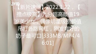 【新片速遞】2022.1.22，【撸点极高】九分超高颜值19岁美少女，偶像明星级别颜值 吊打各路网红，刚发育好的奶子最可口[333MB/MP4/46:01]