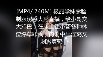 [MP4/ 740M] 极品学妹露脸制服诱惑大秀直播，给小哥交大鸡巴，在床上让小哥各种体位爆草蹂躏，内射中出淫荡又刺激真骚