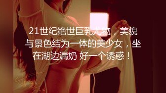 21世纪绝世巨乳尤物，美貌与景色结为一体的美少女，坐在湖边漏奶 好一个诱惑！