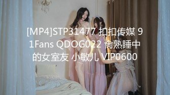 [MP4]STP31477 扣扣传媒 91Fans QDOG022 肏熟睡中的女室友 小敏儿 VIP0600