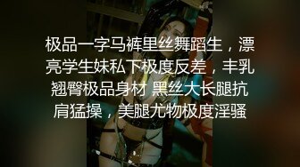 极品一字马裤里丝舞蹈生，漂亮学生妹私下极度反差，丰乳翘臀极品身材 黑丝大长腿抗肩猛操，美腿尤物极度淫骚