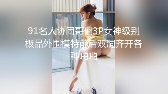 91名人协同哥们3P女神级别极品外围模特前后双洞齐开各种啪啪