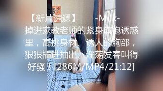 【新片速遞】 ❤️-Milk-❤️ 掉进家教老师的紧身旗袍诱惑里，高挑身材、诱人的胸部，狠狠插进抽出、淫荡发春叫得好骚！[286M/MP4/21:12]