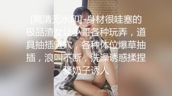 [高清无水印]-身材很哇塞的极品渣女让小哥各种玩弄，道具抽插骚穴，各种体位爆草抽插，浪叫不断，洗澡诱惑揉捏骚奶子诱人