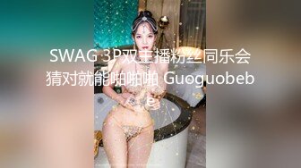 SWAG 3P双主播粉丝同乐会猜对就能啪啪啪 Guoguobebe