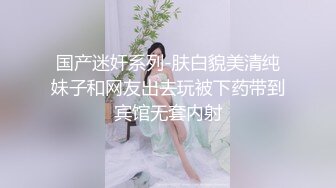 国产迷奸系列-肤白貌美清纯妹子和网友出去玩被下药带到宾馆无套内射