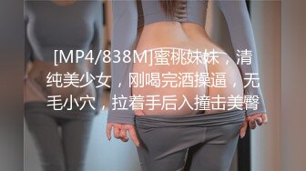 [MP4/838M]蜜桃妹妹，清纯美少女，刚喝完酒操逼，无毛小穴，拉着手后入撞击美臀