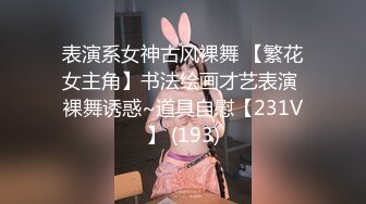 表演系女神古风裸舞 【繁花女主角】书法绘画才艺表演 裸舞诱惑~道具自慰【231V】 (193)