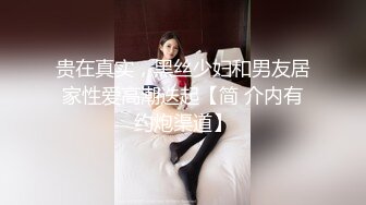 贵在真实，黑丝少妇和男友居家性爱高潮迭起【简 介内有约炮渠道】