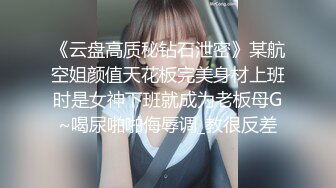 《云盘高质秘钻石泄密》某航空姐颜值天花板完美身材上班时是女神下班就成为老板母G~喝尿啪啪侮辱调_教很反差