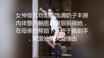 女神级尤物姐姐饱满奶子丰腴肉体整天朝思暮想狠狠操她，在母亲的帮助下，终于搞到手，刺激抽插大力撞击