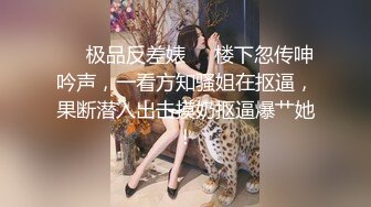 ❤️极品反差婊❤️楼下忽传呻吟声，一看方知骚姐在抠逼，果断潜入出击摸奶抠逼爆艹她！